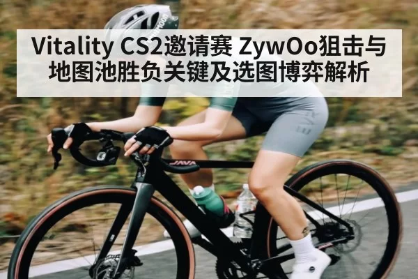 Vitality CS2邀请赛 ZywOo狙击与地图池胜负关键及选图博弈解析